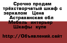Срочно продам трёхстворчатый шкаф с зеркалом › Цена ­ 4 500 - Астраханская обл. Мебель, интерьер » Шкафы, купе   